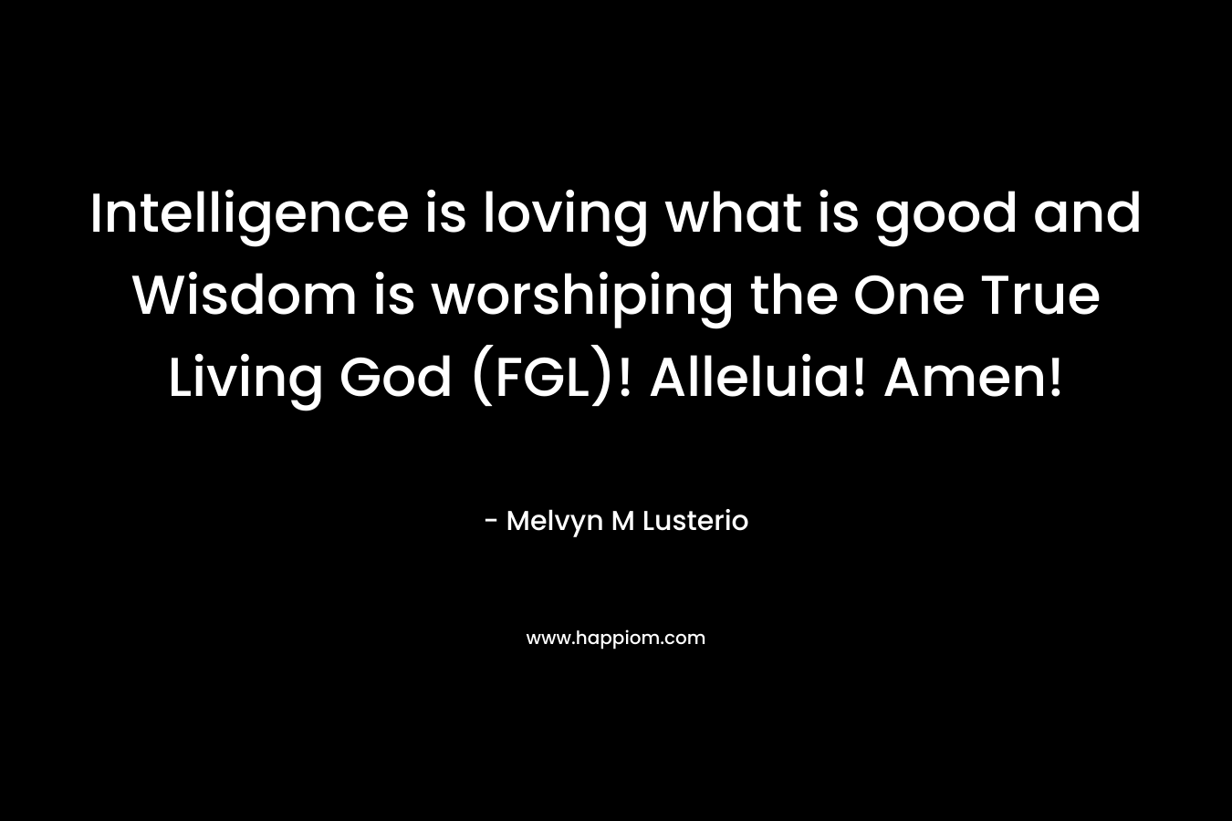 Intelligence is loving what is good and Wisdom is worshiping the One True Living God (FGL)! Alleluia! Amen!