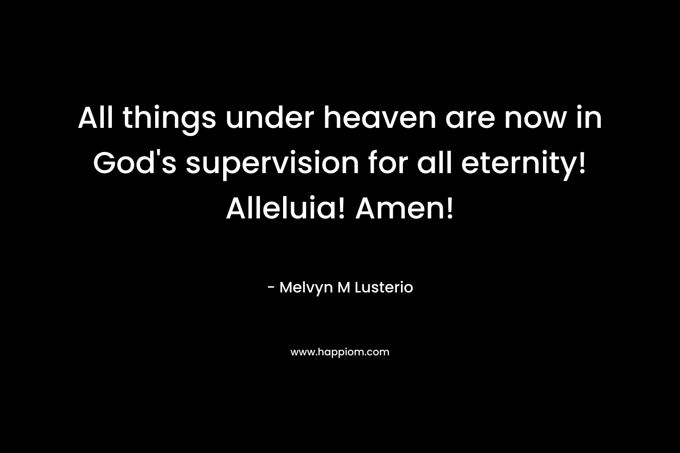 All things under heaven are now in God’s supervision for all eternity! Alleluia! Amen! – Melvyn M Lusterio