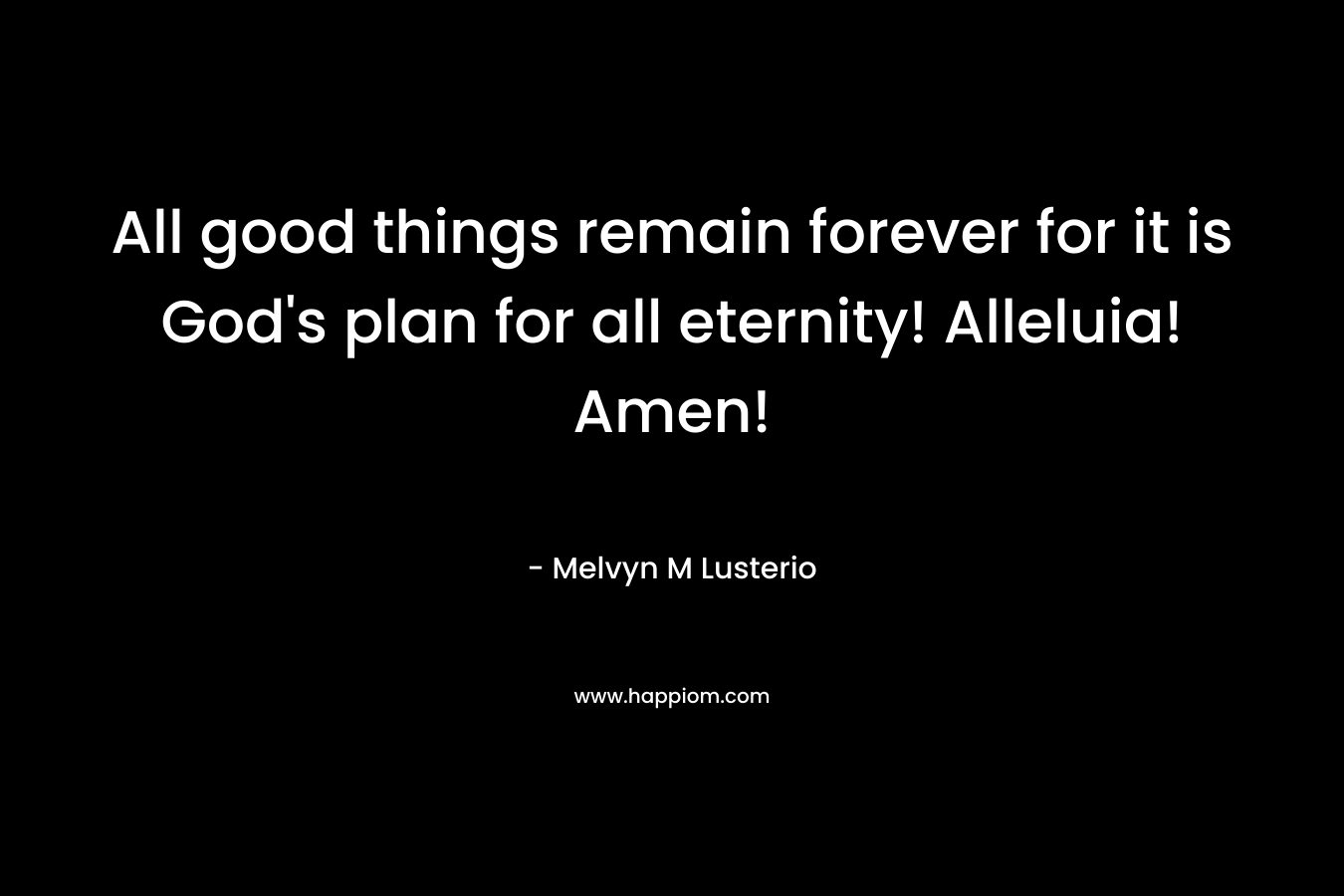 All good things remain forever for it is God’s plan for all eternity! Alleluia! Amen!  – Melvyn M Lusterio