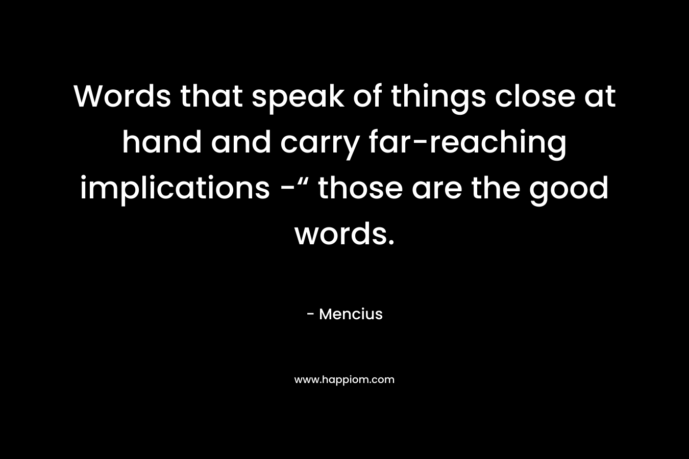 Words that speak of things close at hand and carry far-reaching implications -“ those are the good words.