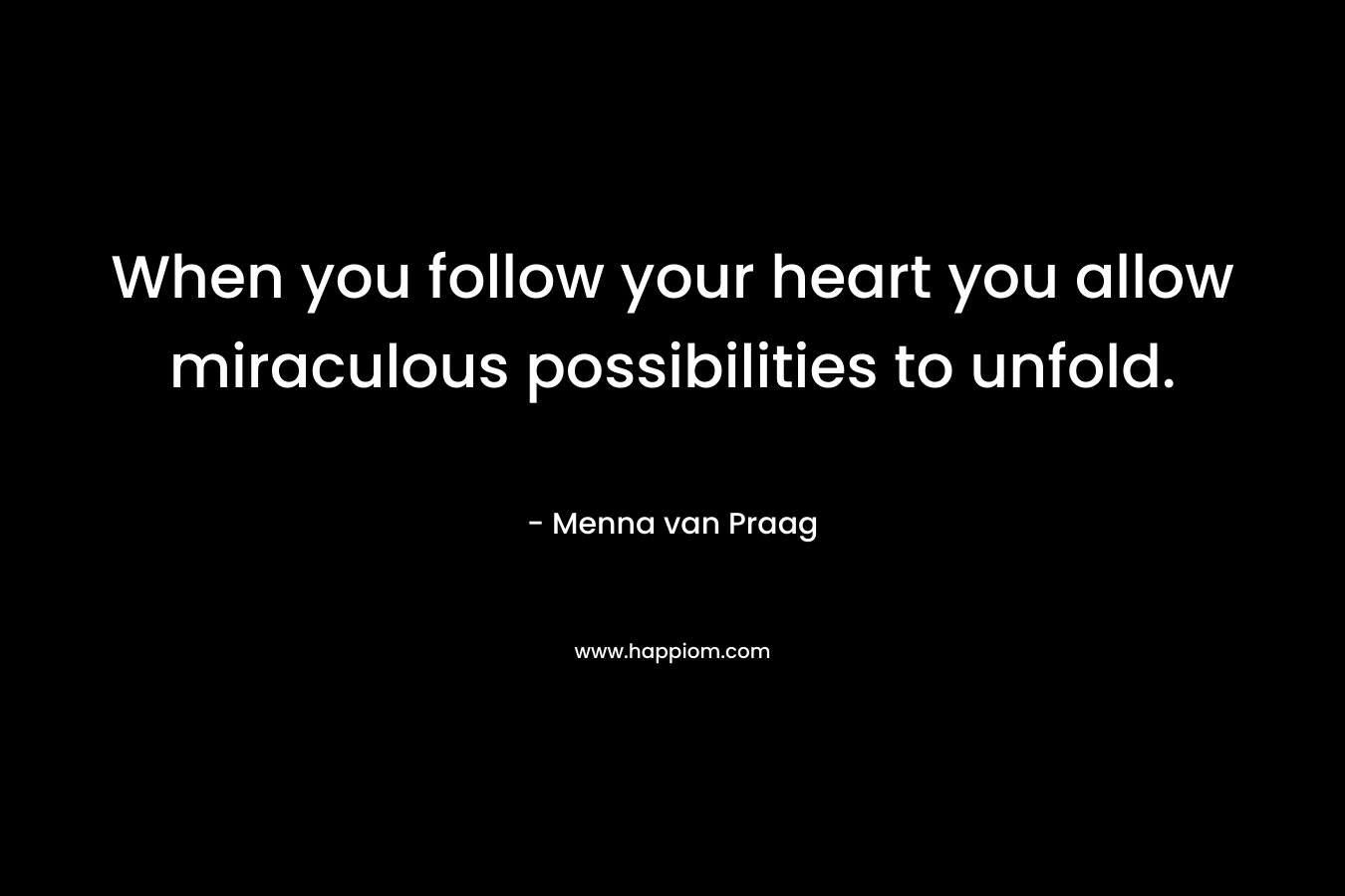 When you follow your heart you allow miraculous possibilities to unfold.