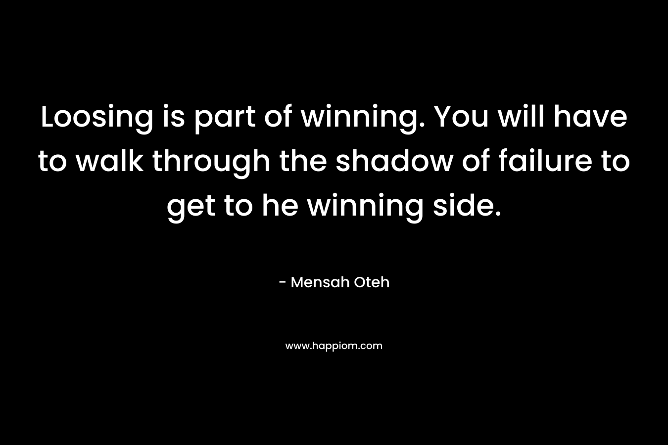 Loosing is part of winning. You will have to walk through the shadow of failure to get to he winning side.