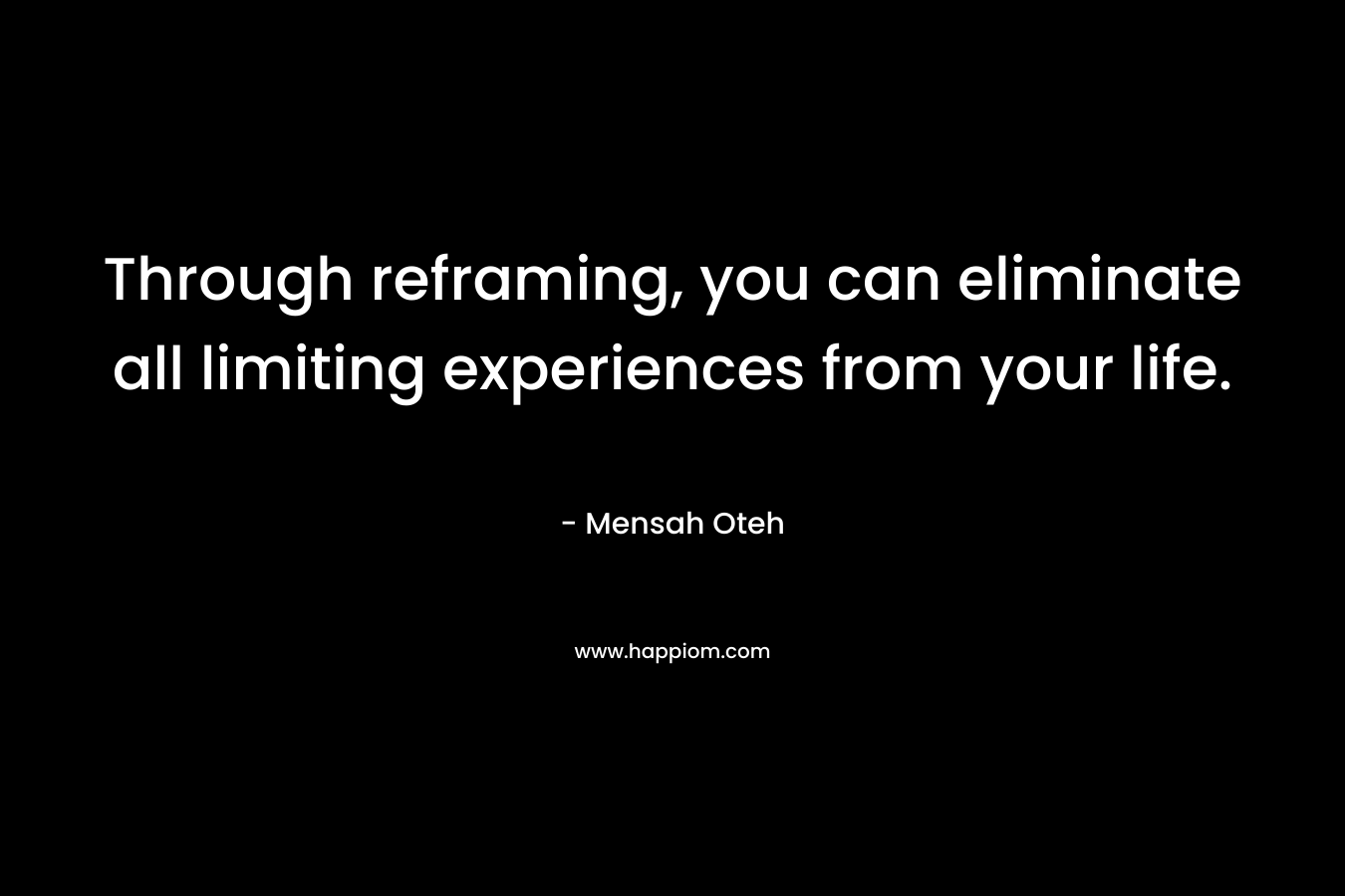 Through reframing, you can eliminate all limiting experiences from your life.