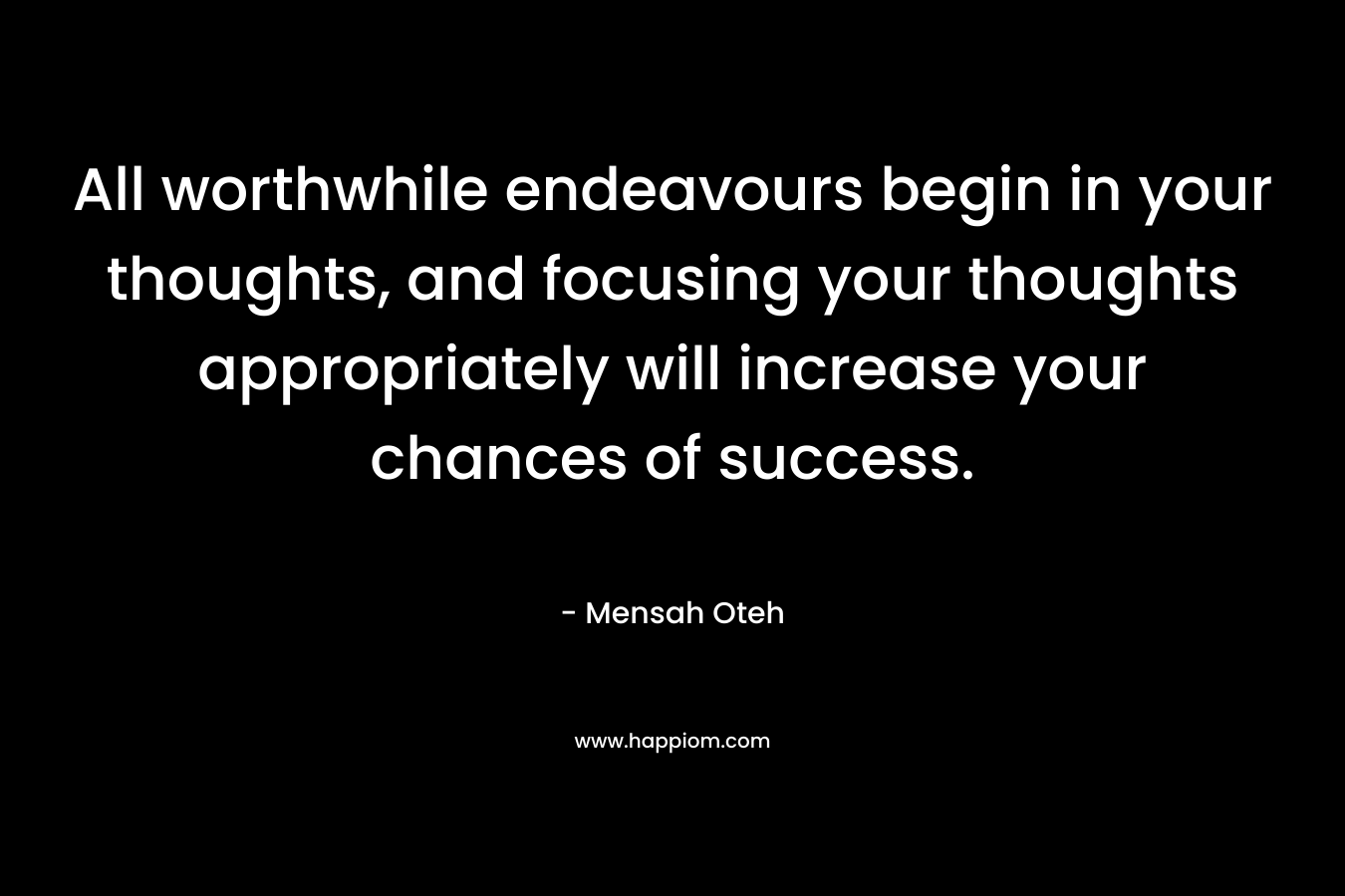 All worthwhile endeavours begin in your thoughts, and focusing your thoughts appropriately will increase your chances of success.