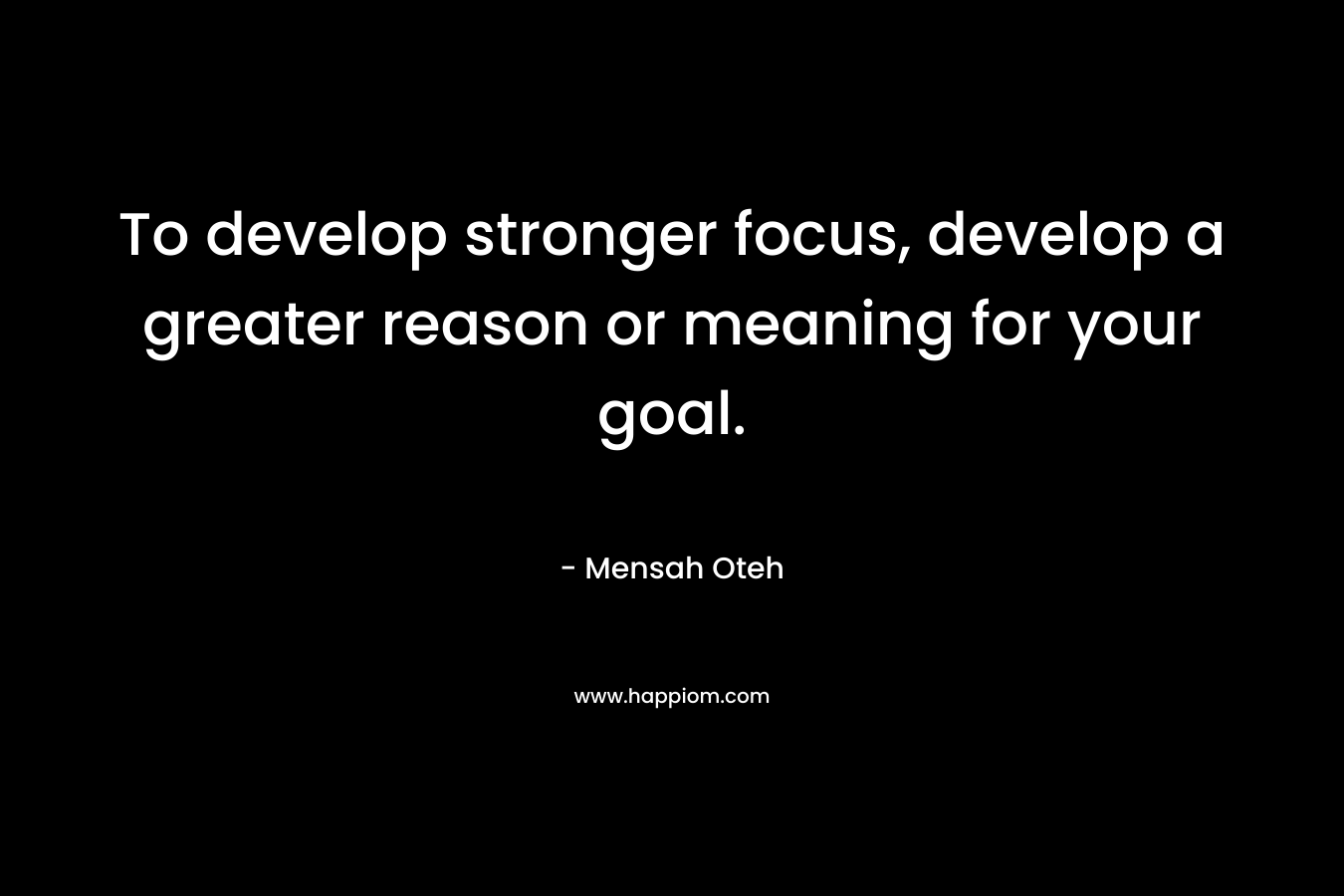 To develop stronger focus, develop a greater reason or meaning for your goal.