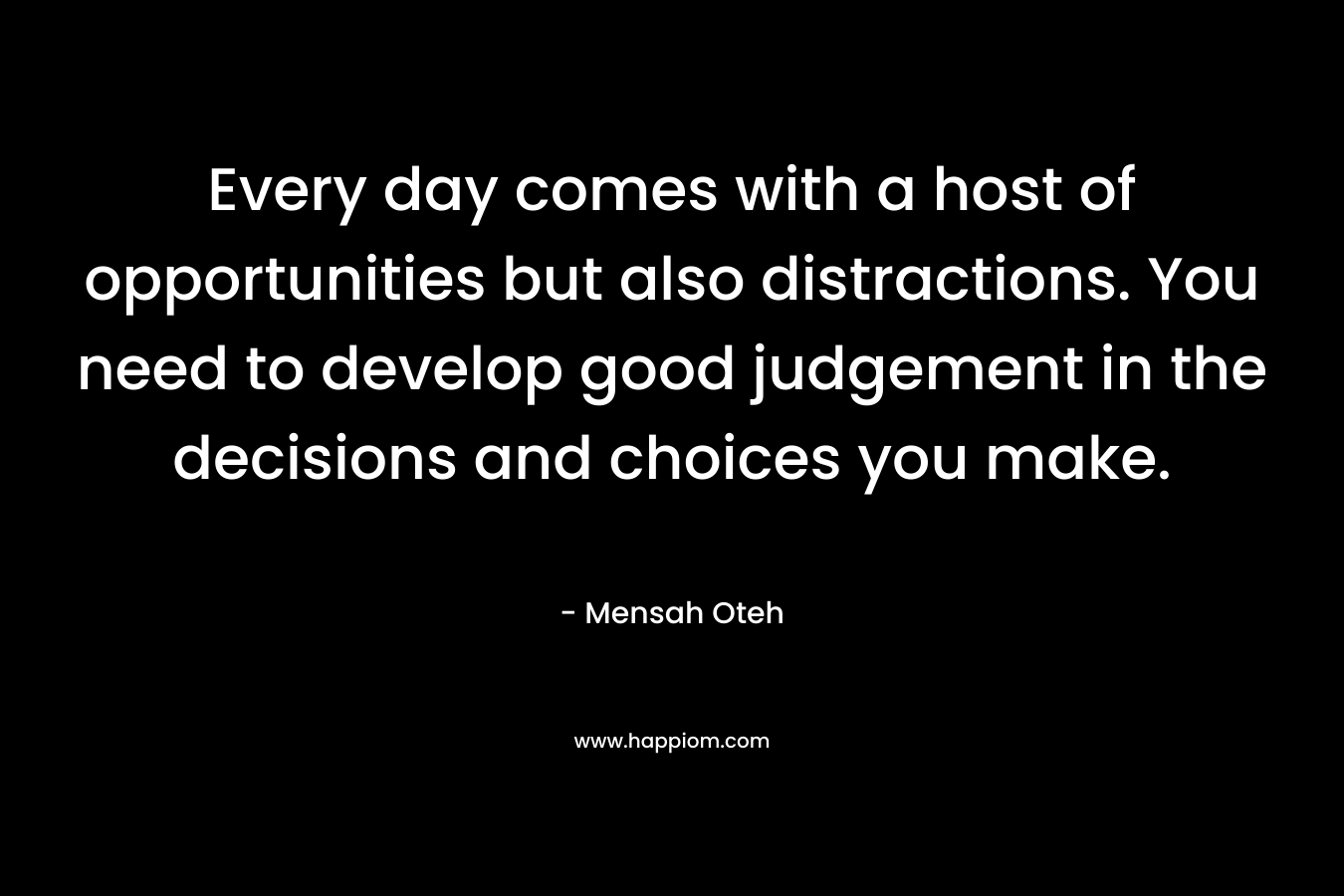 Every day comes with a host of opportunities but also distractions. You need to develop good judgement in the decisions and choices you make.