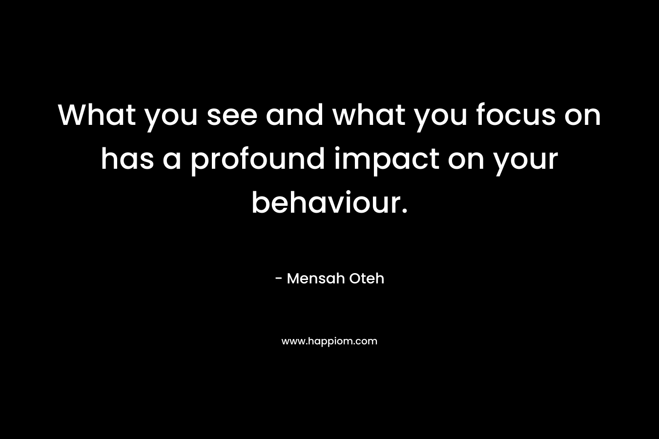 What you see and what you focus on has a profound impact on your behaviour.