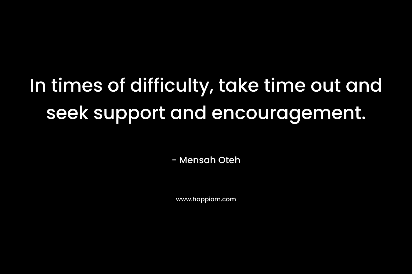 In times of difficulty, take time out and seek support and encouragement.
