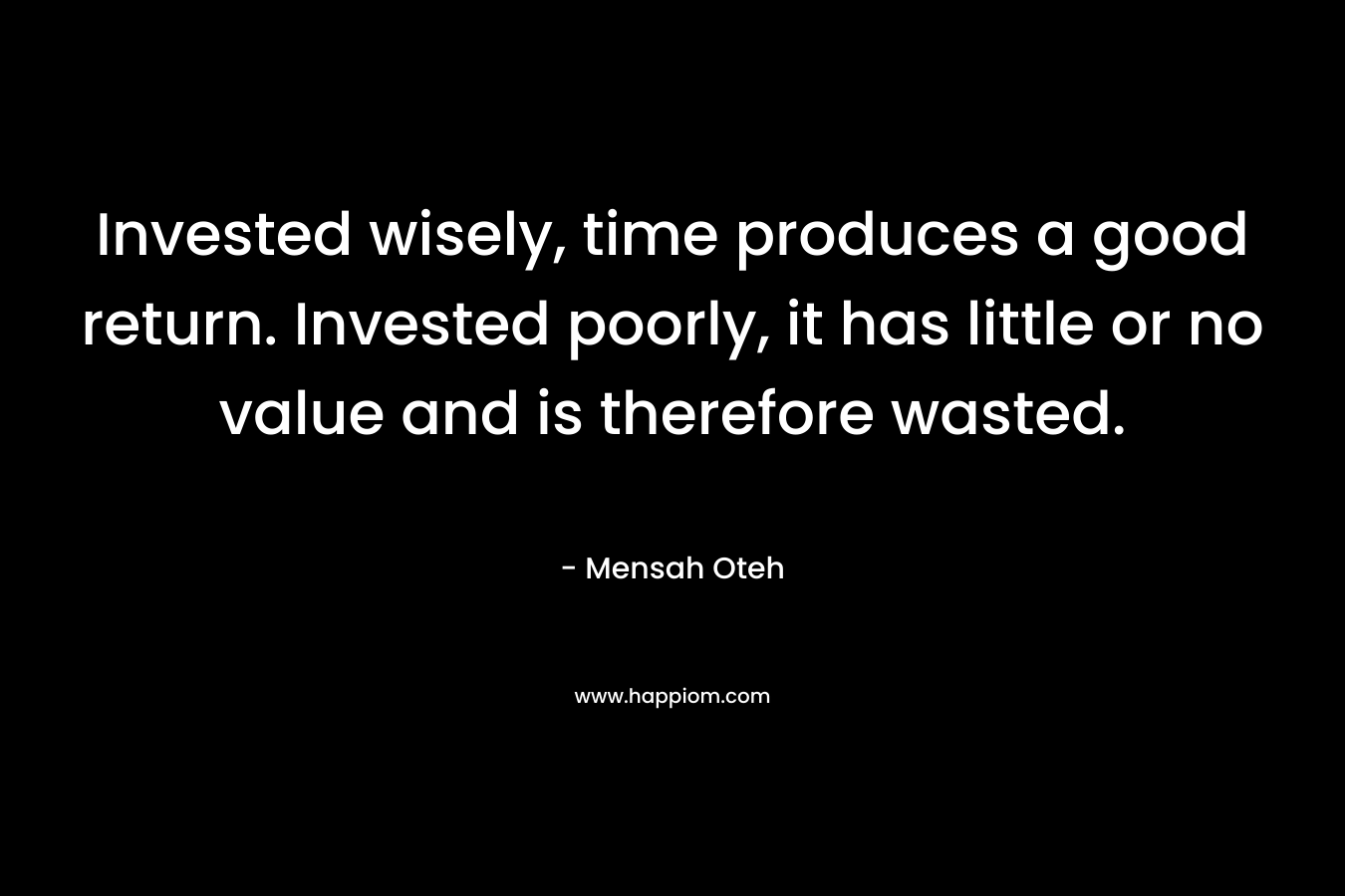 Invested wisely, time produces a good return. Invested poorly, it has little or no value and is therefore wasted.