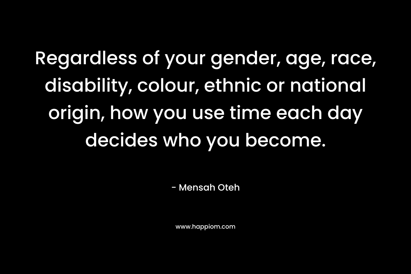 Regardless of your gender, age, race, disability, colour, ethnic or national origin, how you use time each day decides who you become.