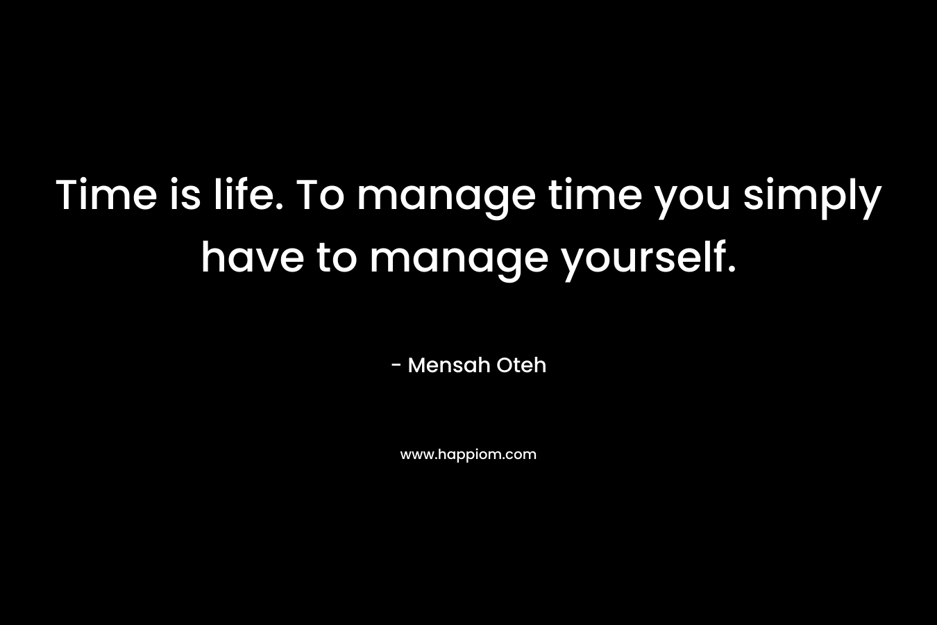 Time is life. To manage time you simply have to manage yourself.