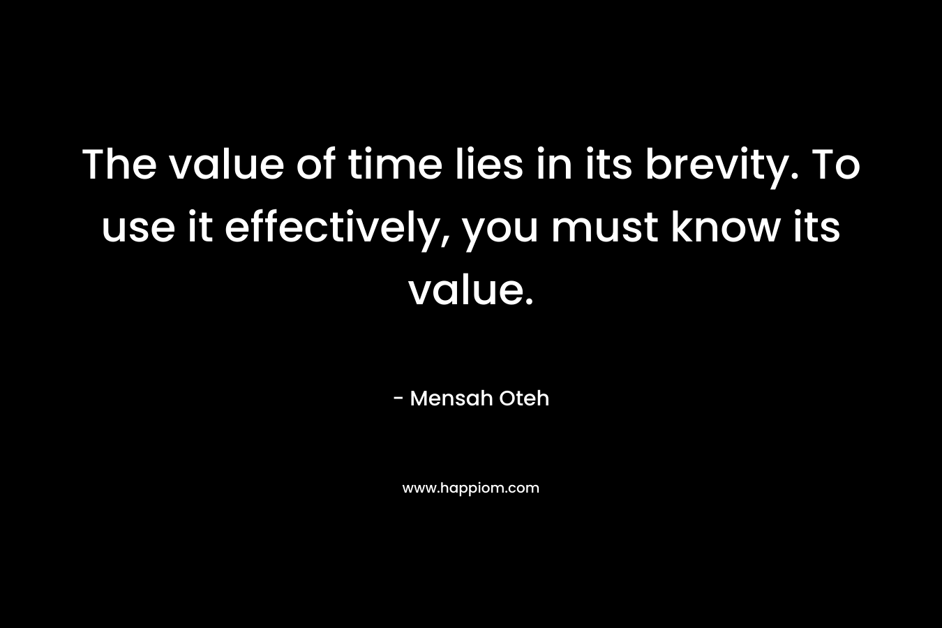 The value of time lies in its brevity. To use it effectively, you must know its value.
