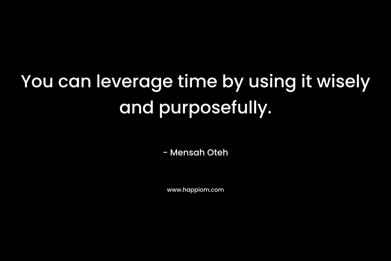 You can leverage time by using it wisely and purposefully.