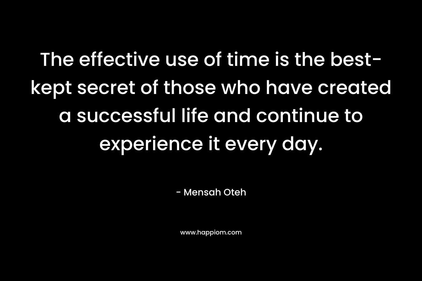 The effective use of time is the best-kept secret of those who have created a successful life and continue to experience it every day.