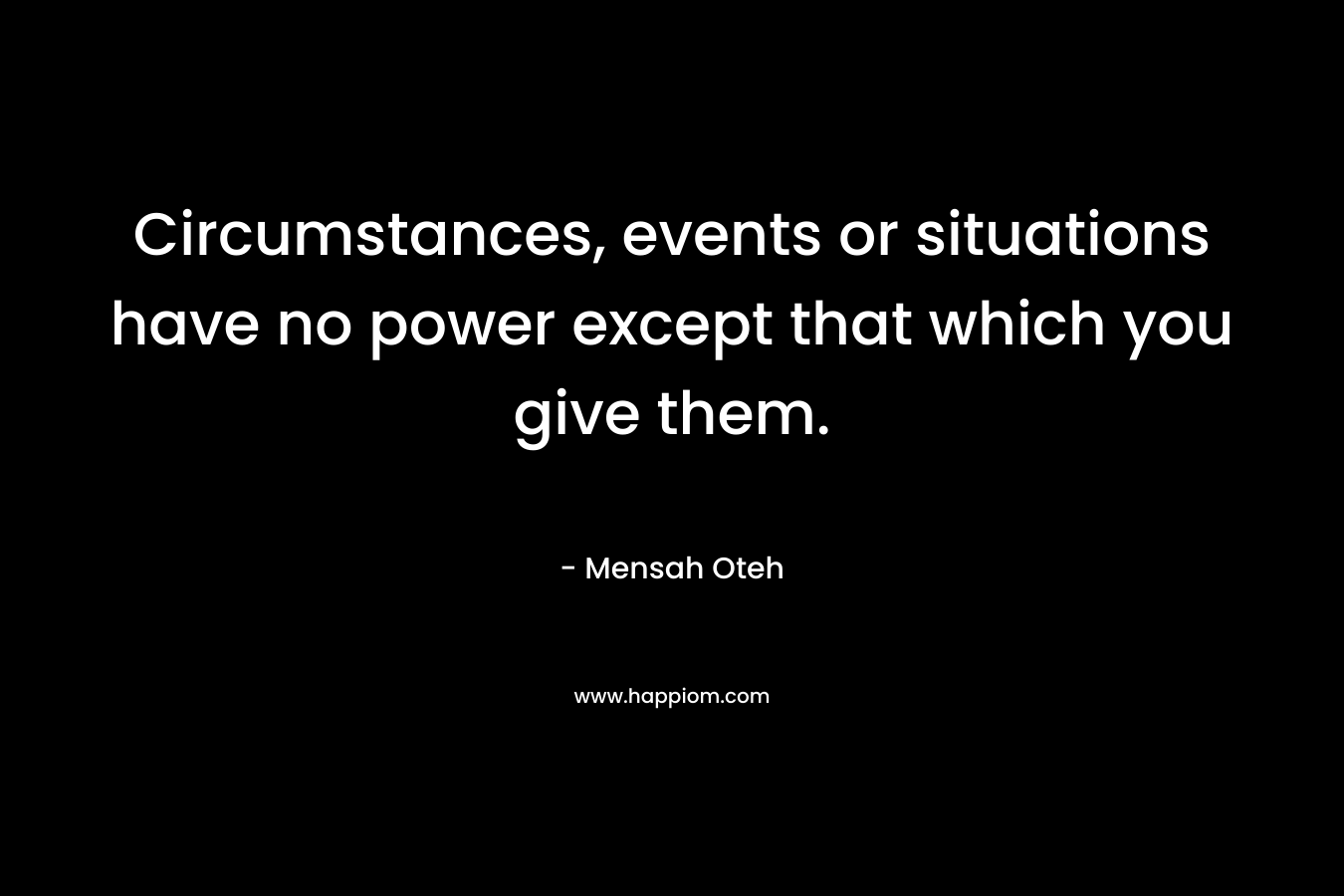 Circumstances, events or situations have no power except that which you give them.