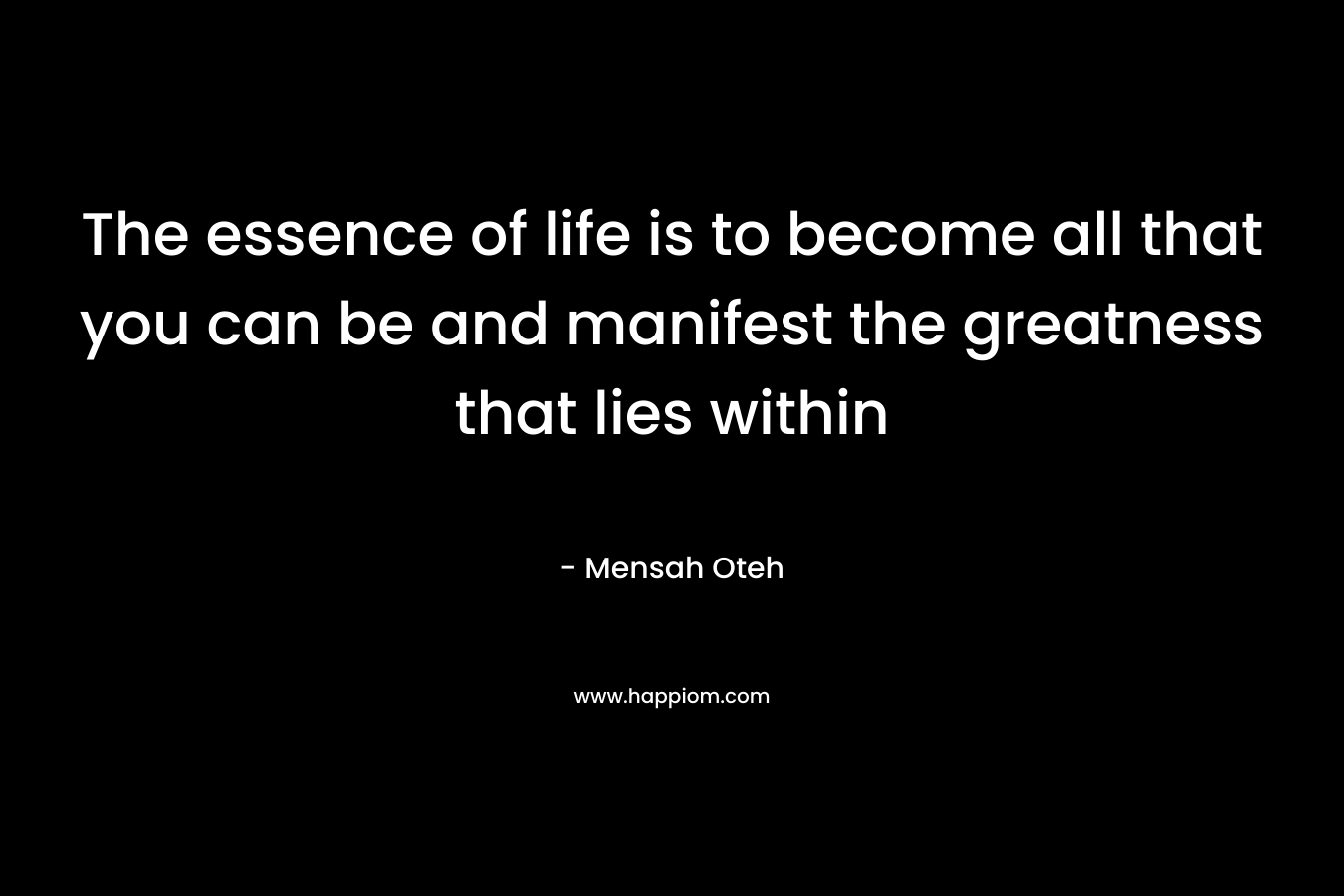 The essence of life is to become all that you can be and manifest the greatness that lies within