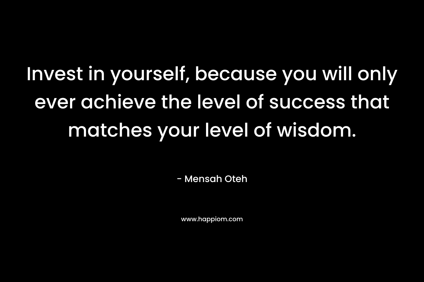Invest in yourself, because you will only ever achieve the level of success that matches your level of wisdom.