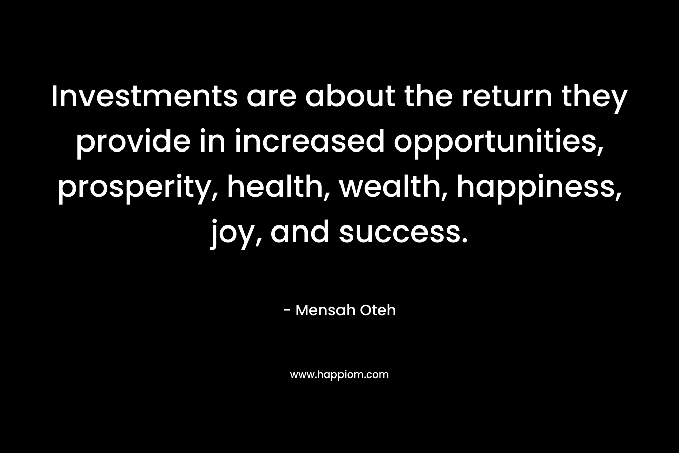 Investments are about the return they provide in increased opportunities, prosperity, health, wealth, happiness, joy, and success. – Mensah Oteh