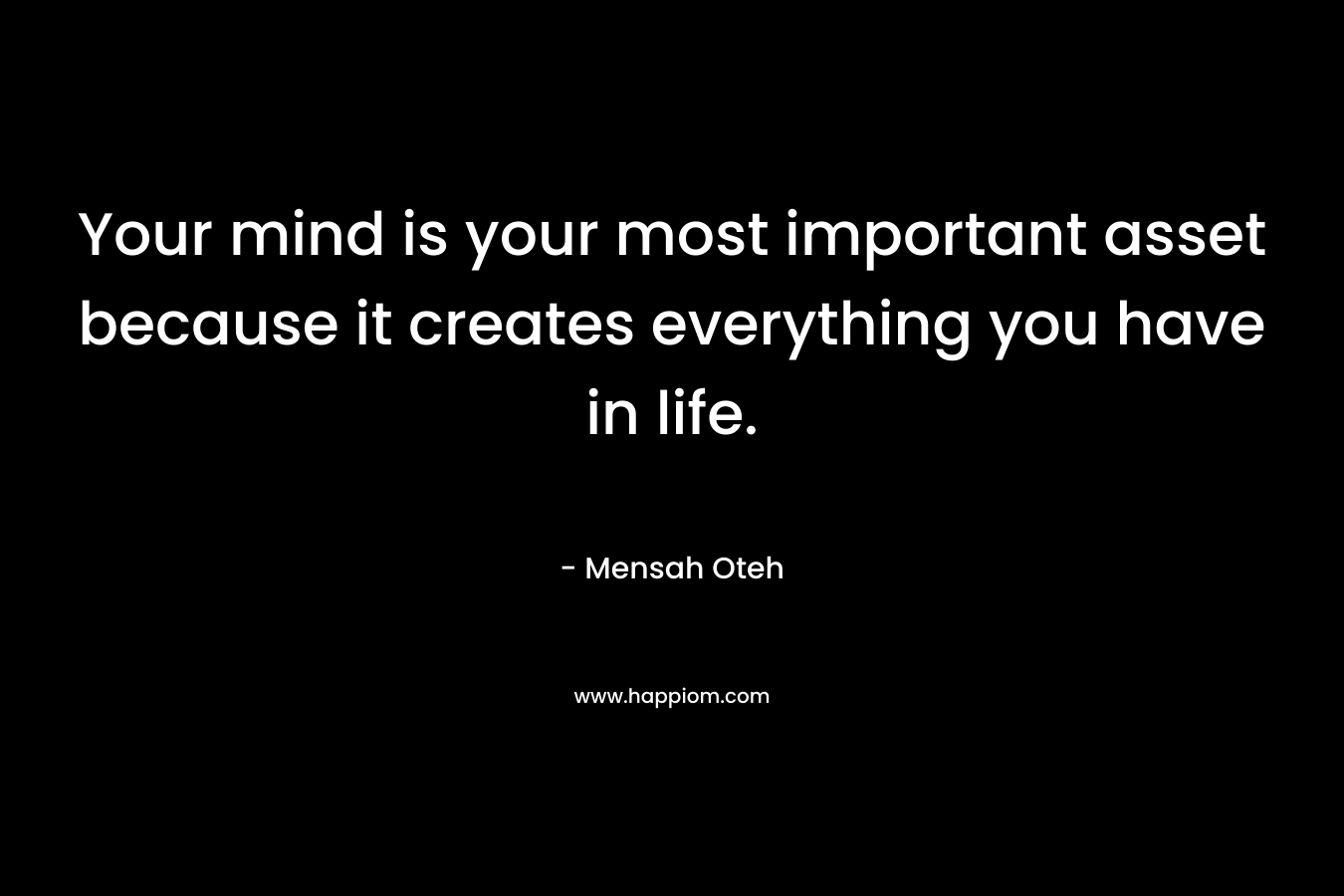 Your mind is your most important asset because it creates everything you have in life.