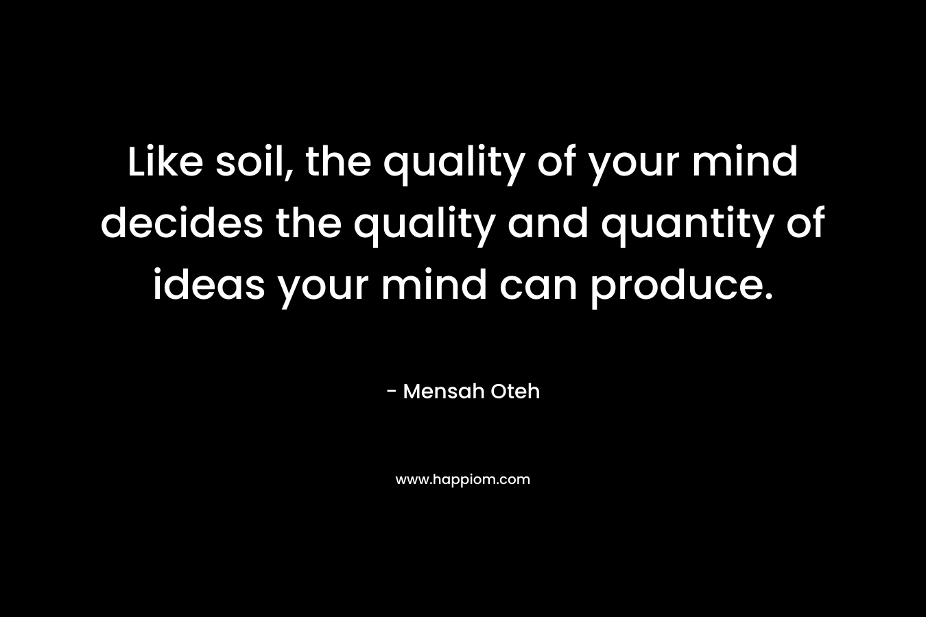 Like soil, the quality of your mind decides the quality and quantity of ideas your mind can produce.