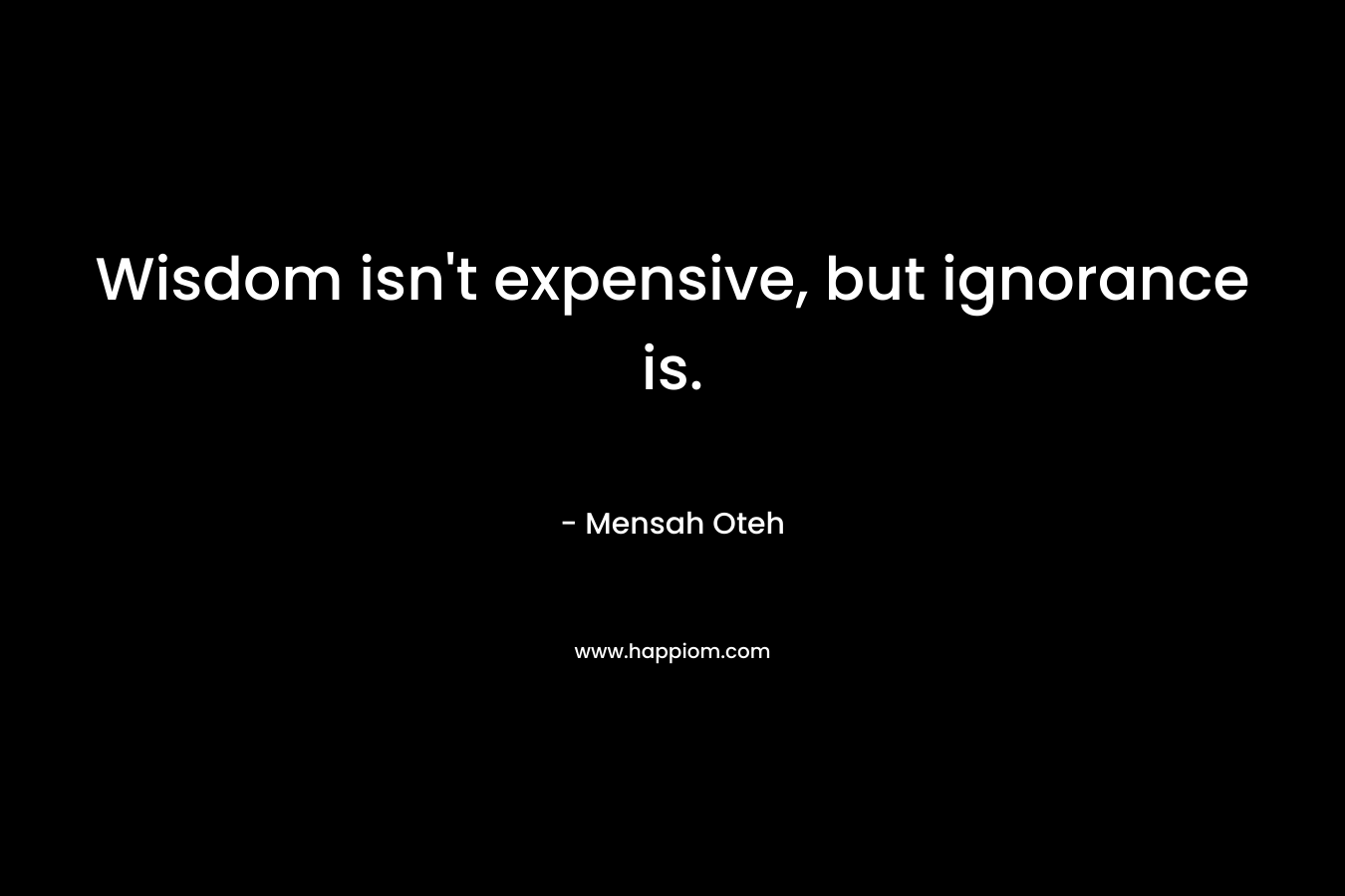 Wisdom isn't expensive, but ignorance is.
