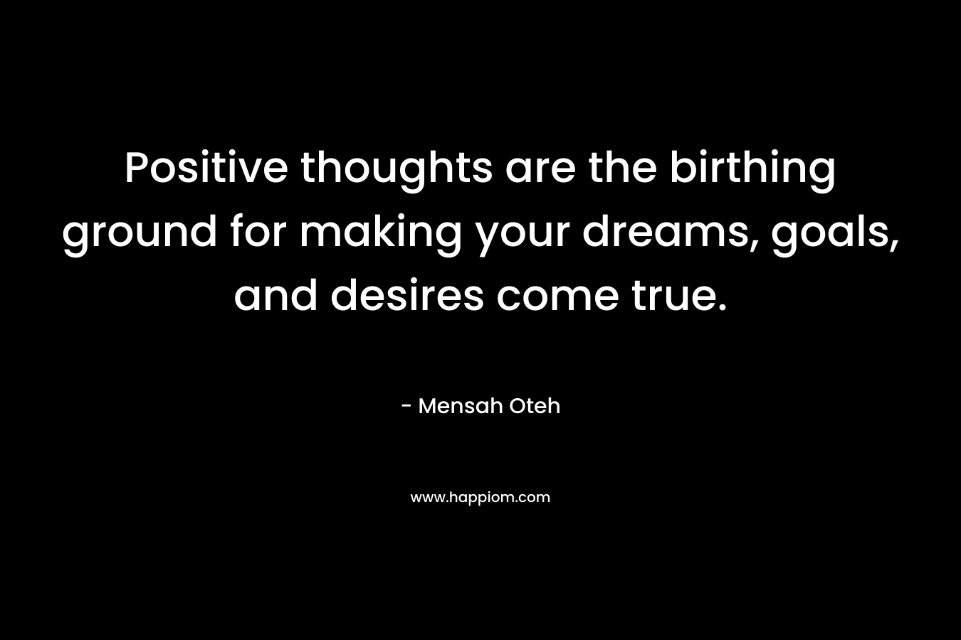 Positive thoughts are the birthing ground for making your dreams, goals, and desires come true.
