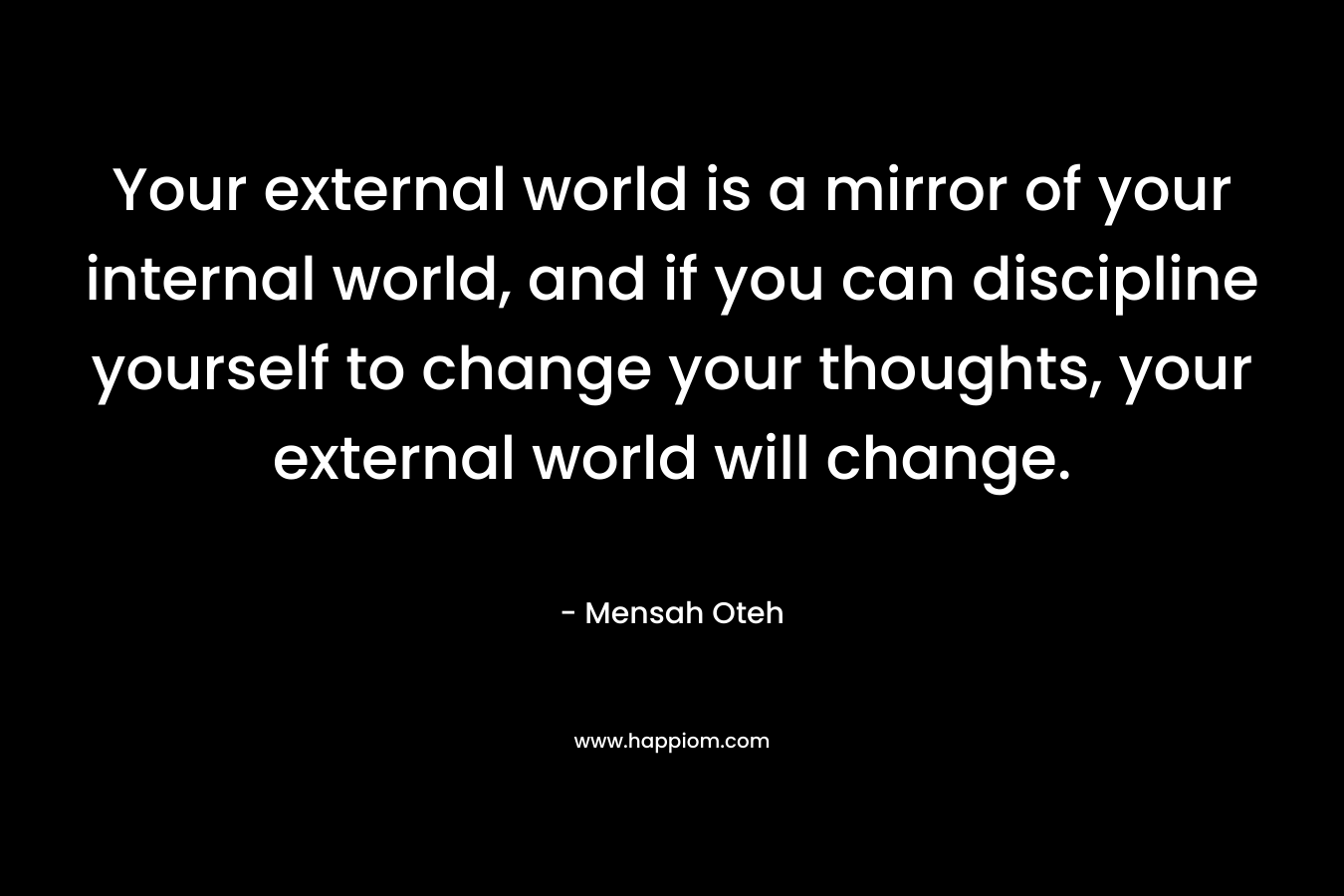 Your external world is a mirror of your internal world, and if you can discipline yourself to change your thoughts, your external world will change.