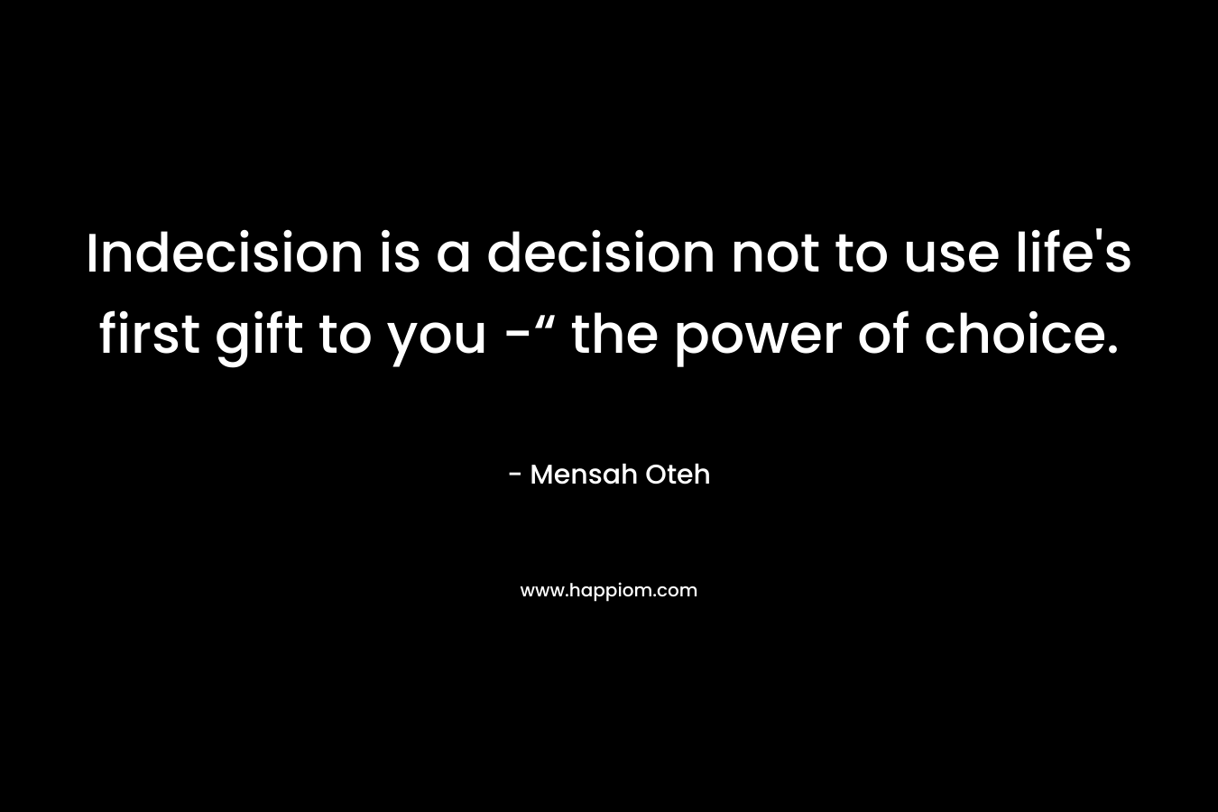 Indecision is a decision not to use life's first gift to you -“ the power of choice.