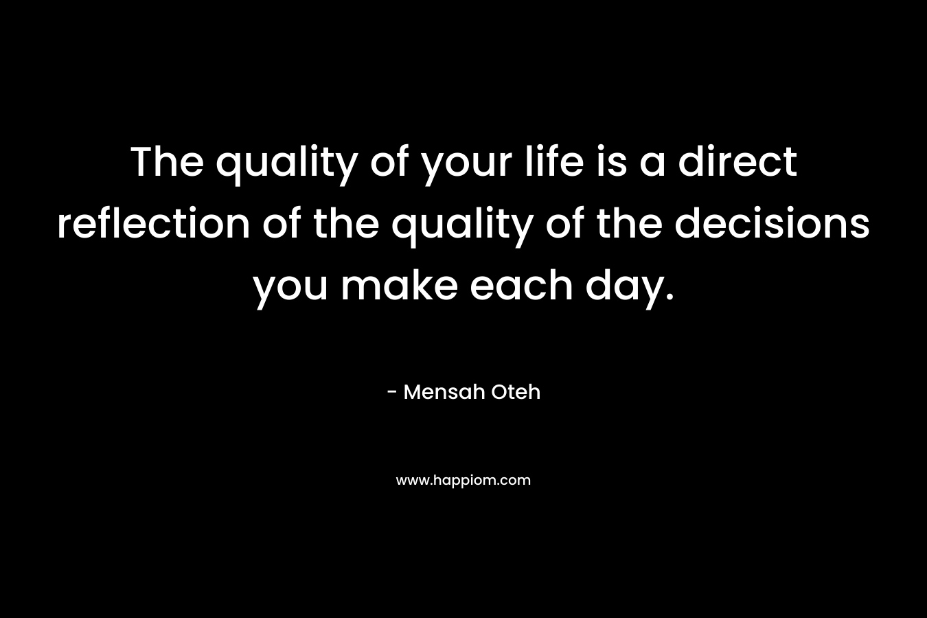 The quality of your life is a direct reflection of the quality of the decisions you make each day.