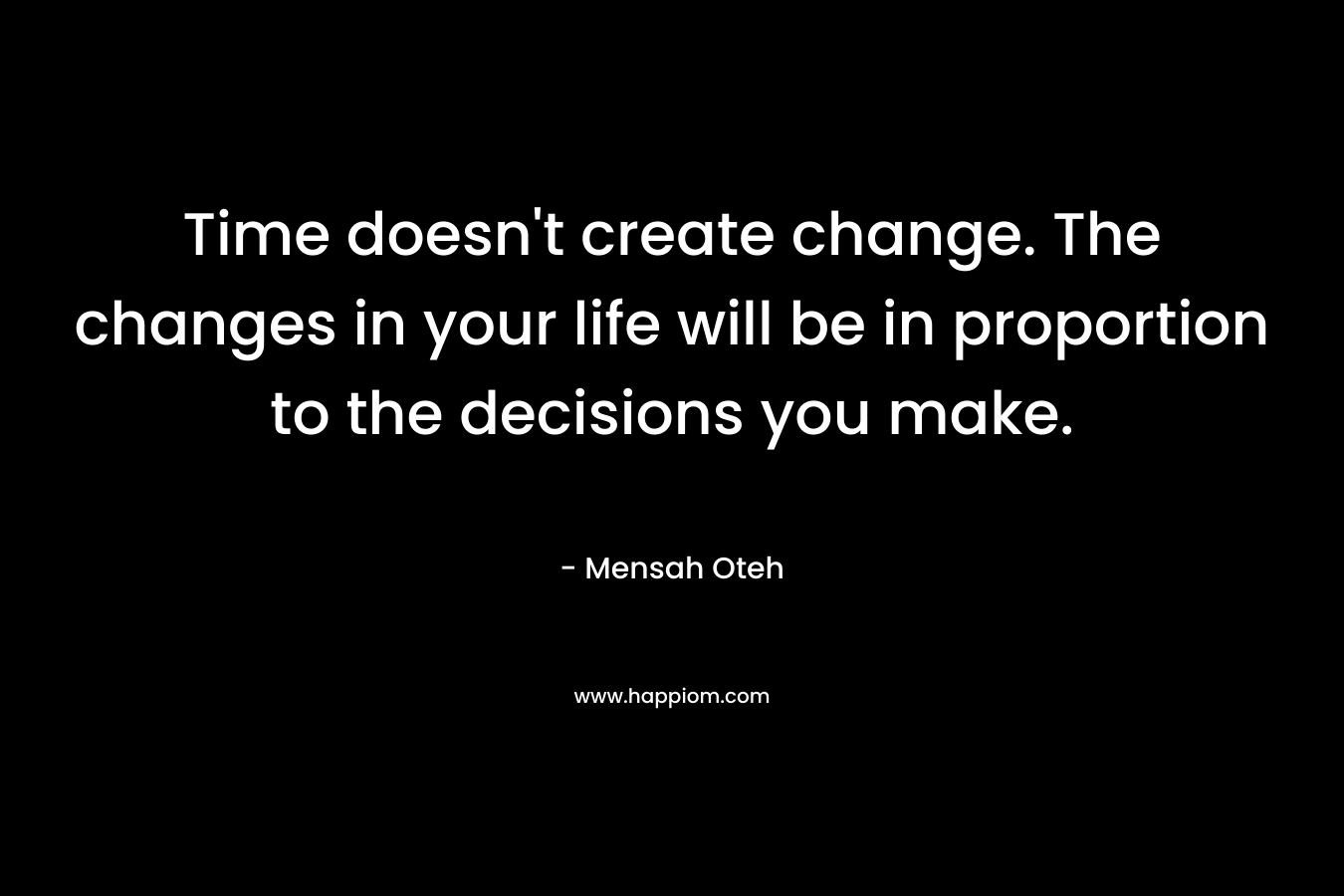 Time doesn't create change. The changes in your life will be in proportion to the decisions you make.