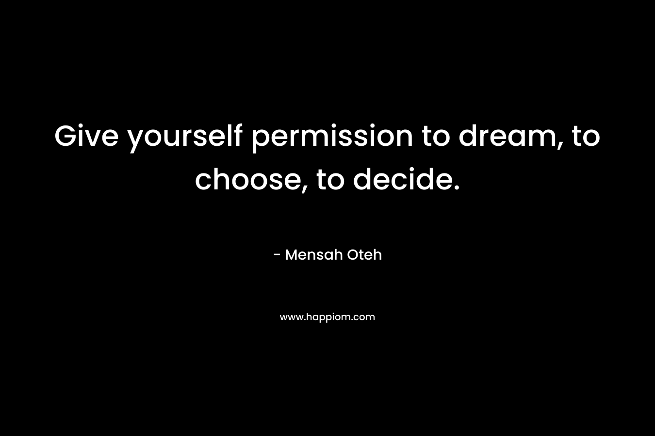 Give yourself permission to dream, to choose, to decide.