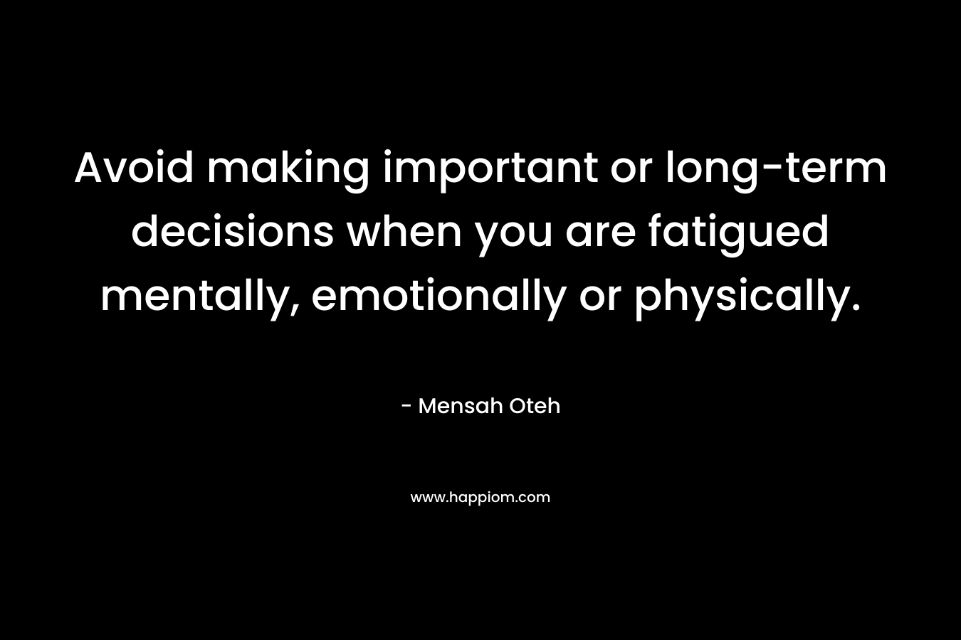Avoid making important or long-term decisions when you are fatigued mentally, emotionally or physically.