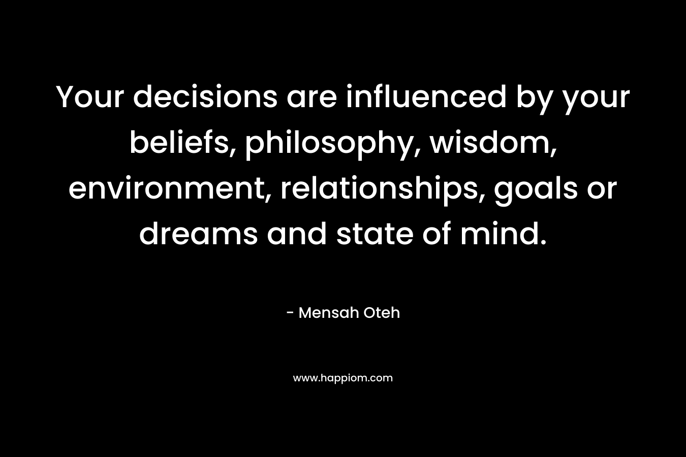 Your decisions are influenced by your beliefs, philosophy, wisdom, environment, relationships, goals or dreams and state of mind.