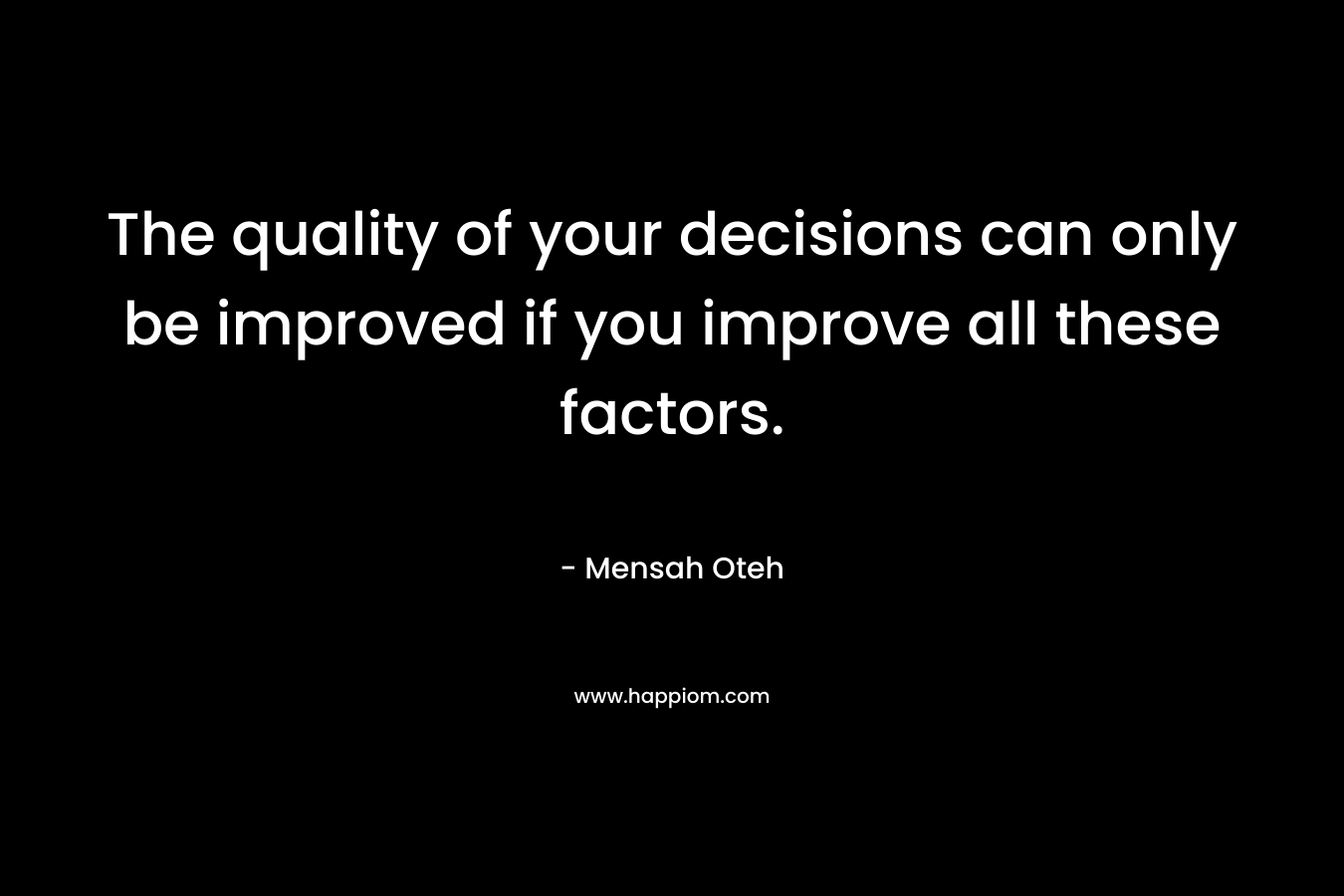The quality of your decisions can only be improved if you improve all these factors.