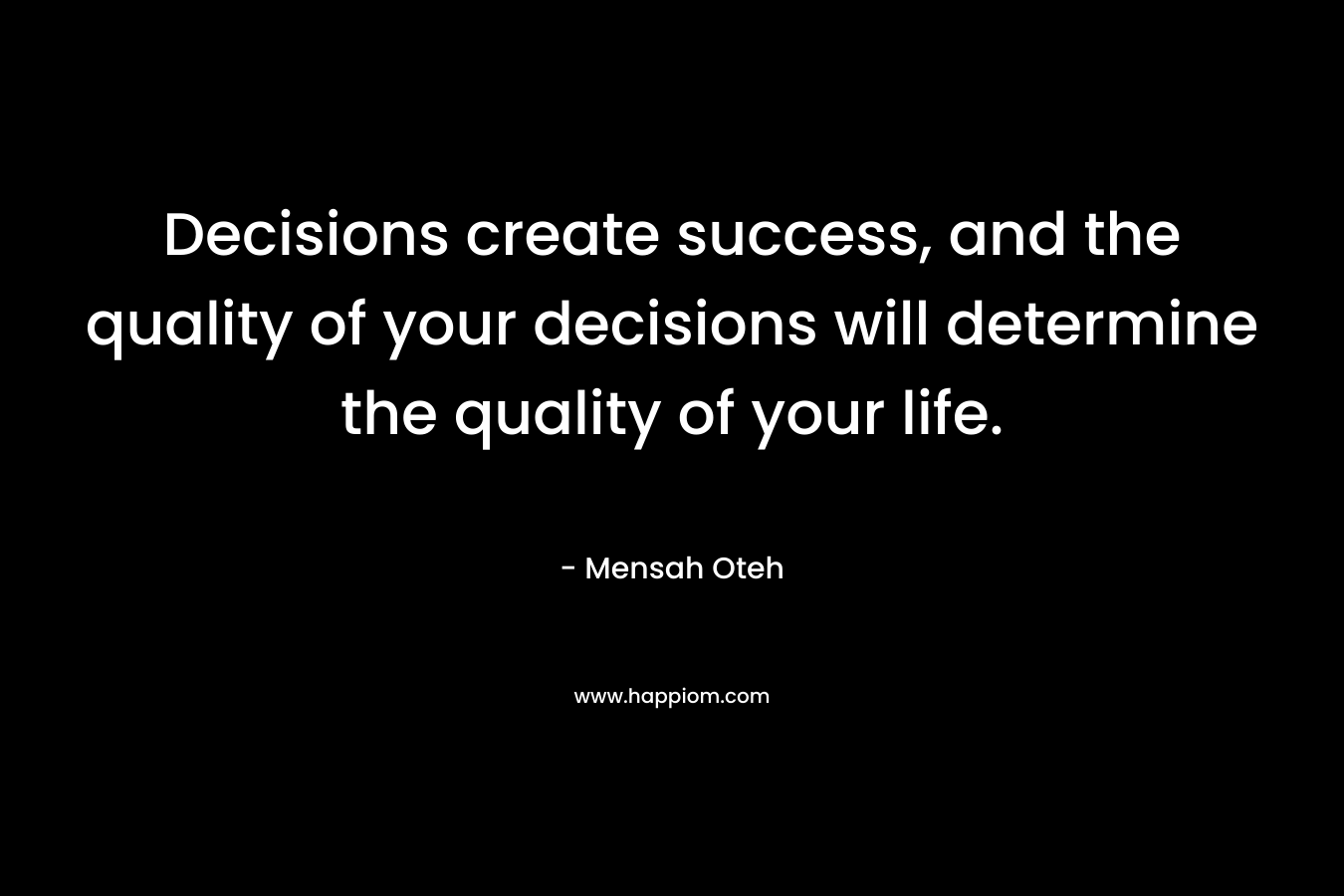 Decisions create success, and the quality of your decisions will determine the quality of your life.