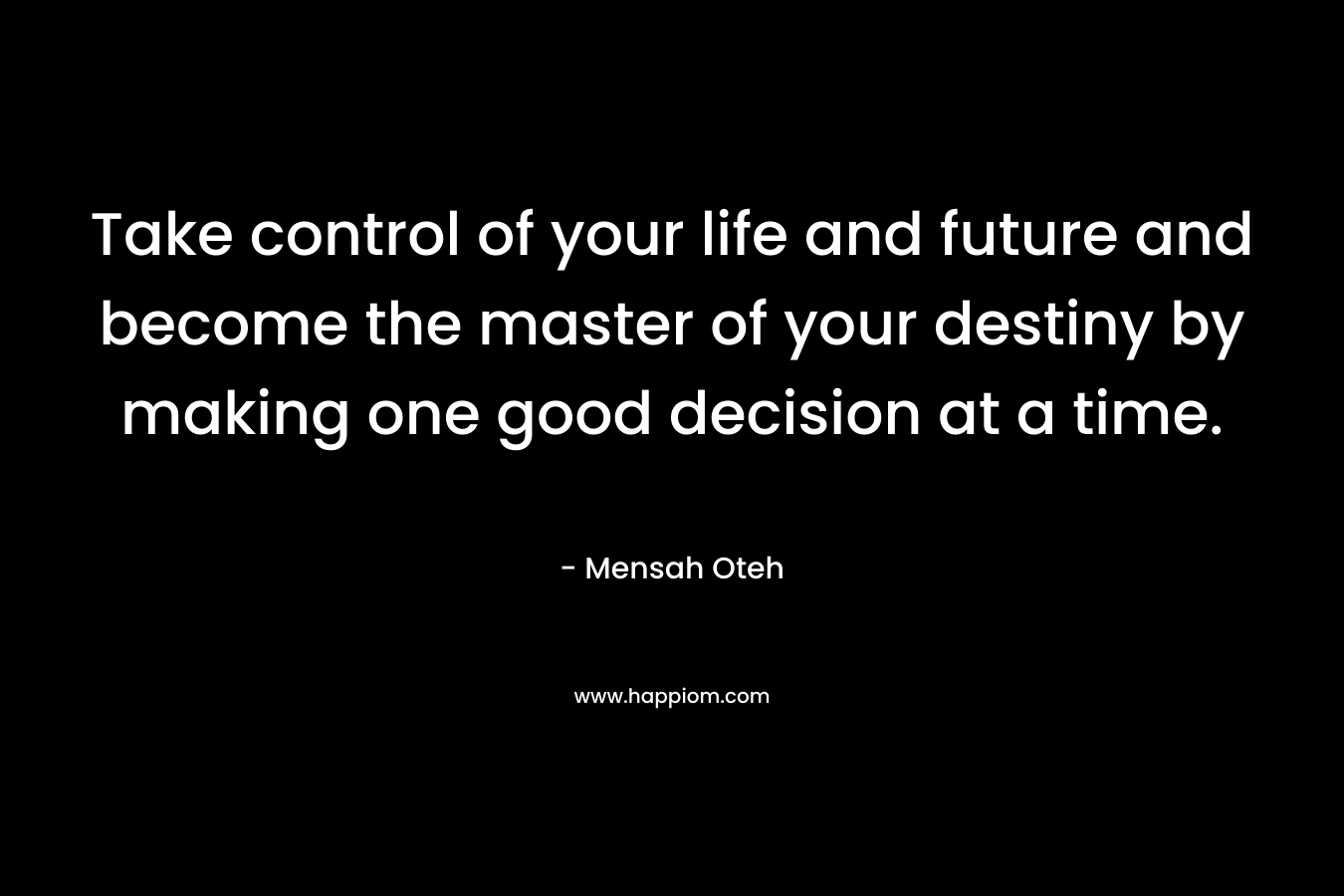 Take control of your life and future and become the master of your destiny by making one good decision at a time.
