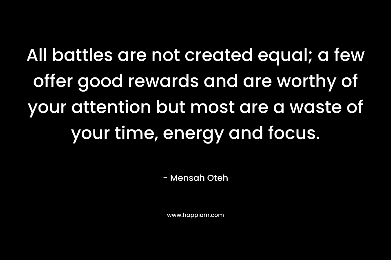 All battles are not created equal; a few offer good rewards and are worthy of your attention but most are a waste of your time, energy and focus.