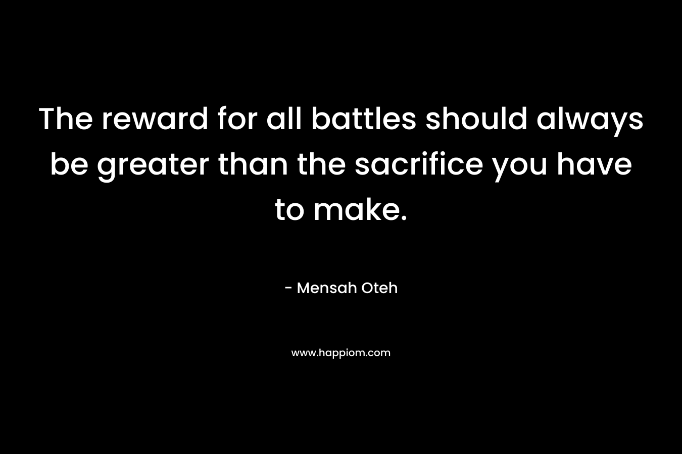 The reward for all battles should always be greater than the sacrifice you have to make.