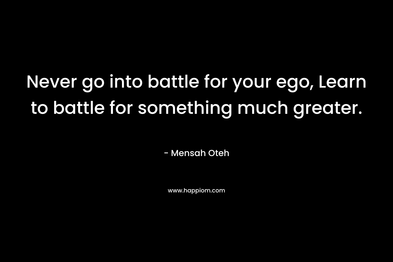 Never go into battle for your ego, Learn to battle for something much greater.