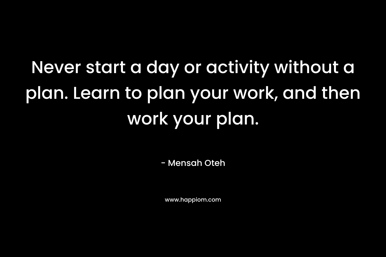Never start a day or activity without a plan. Learn to plan your work, and then work your plan.