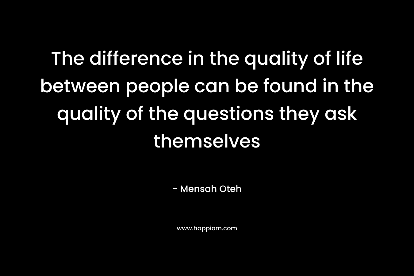 The difference in the quality of life between people can be found in the quality of the questions they ask themselves