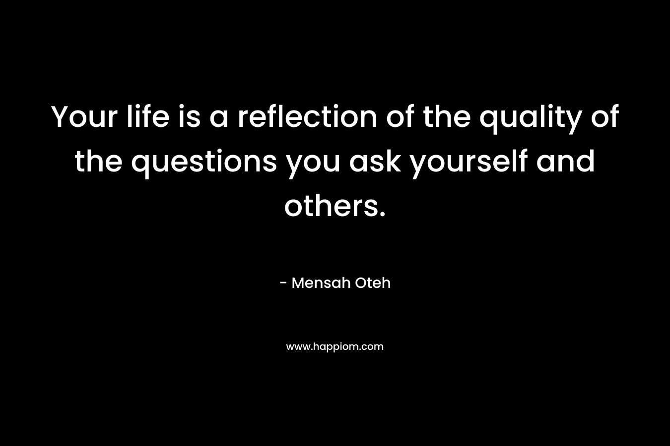 Your life is a reflection of the quality of the questions you ask yourself and others.