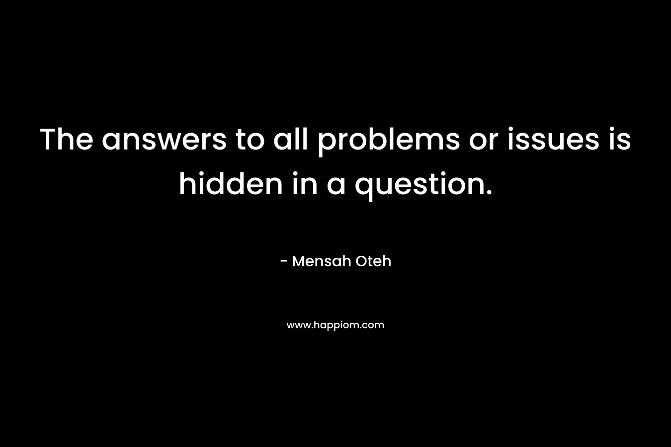 The answers to all problems or issues is hidden in a question.