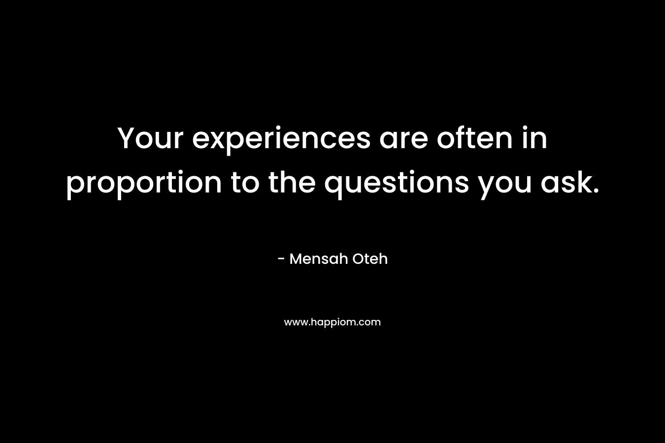 Your experiences are often in proportion to the questions you ask.