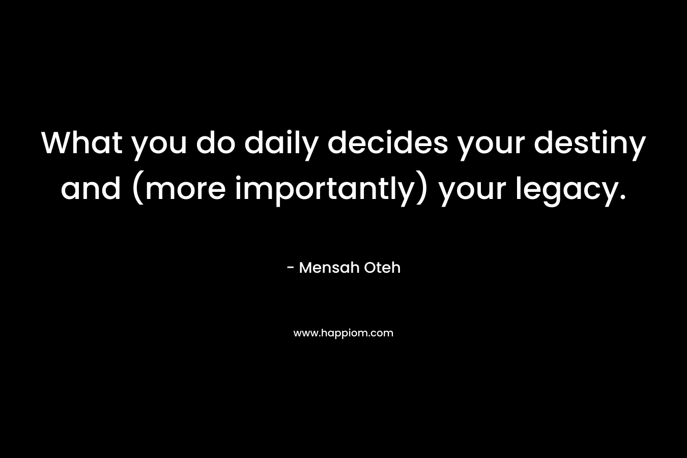 What you do daily decides your destiny and (more importantly) your legacy.