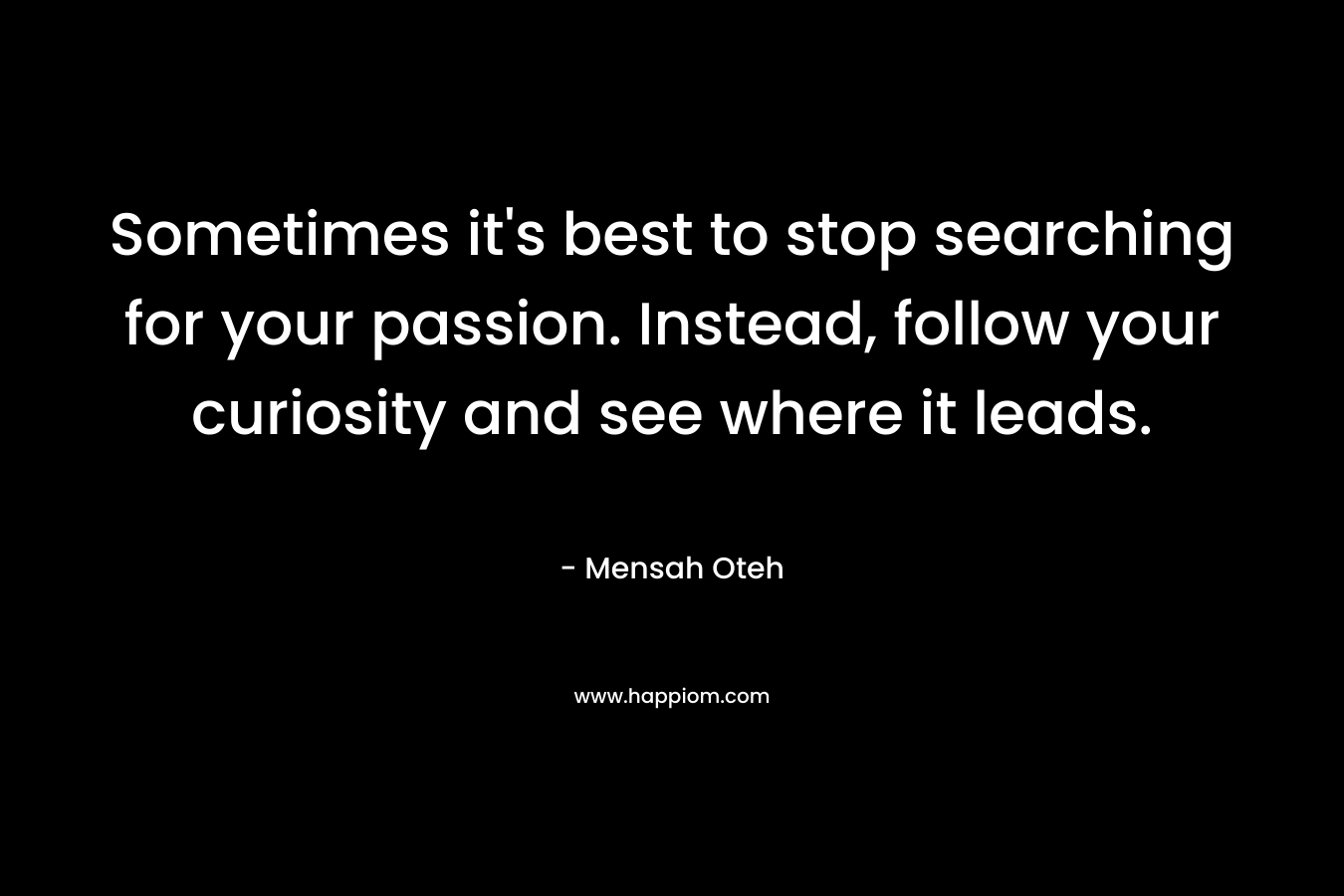 Sometimes it's best to stop searching for your passion. Instead, follow your curiosity and see where it leads.