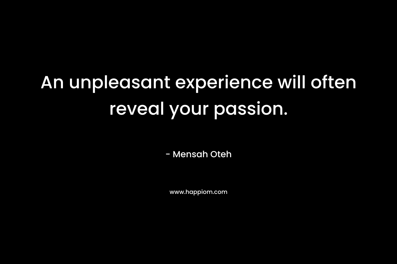 An unpleasant experience will often reveal your passion.