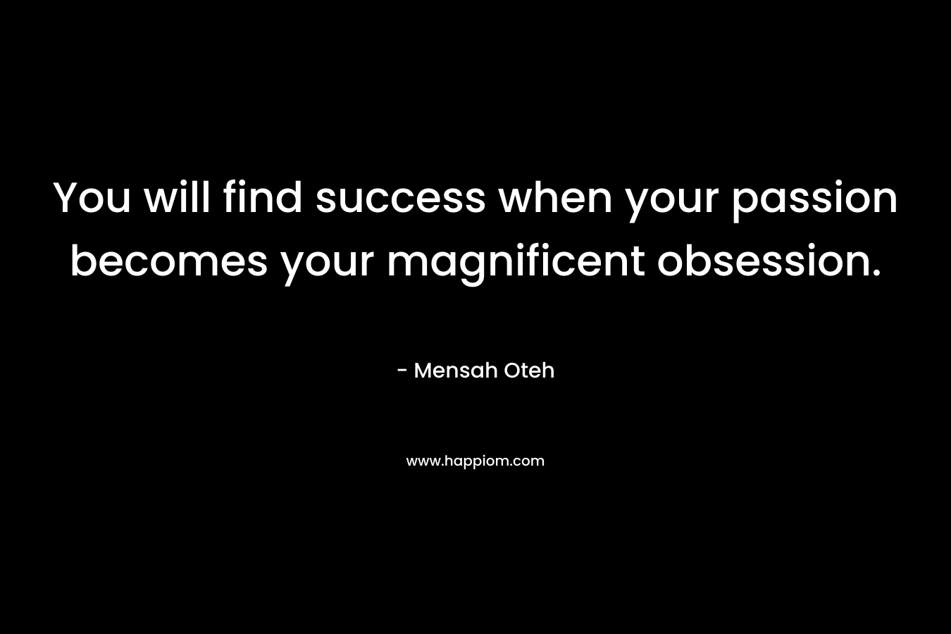 You will find success when your passion becomes your magnificent obsession.