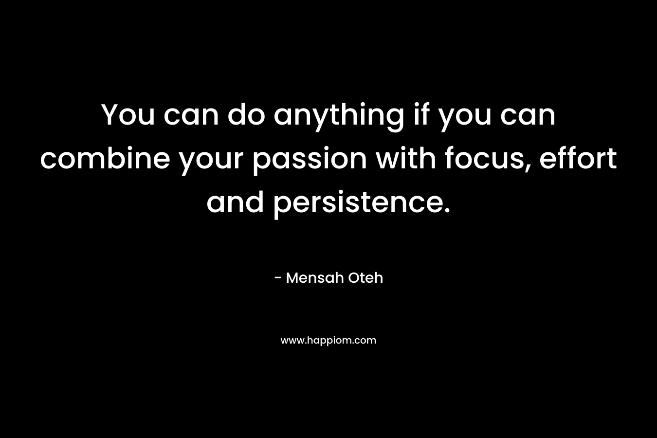 You can do anything if you can combine your passion with focus, effort and persistence.