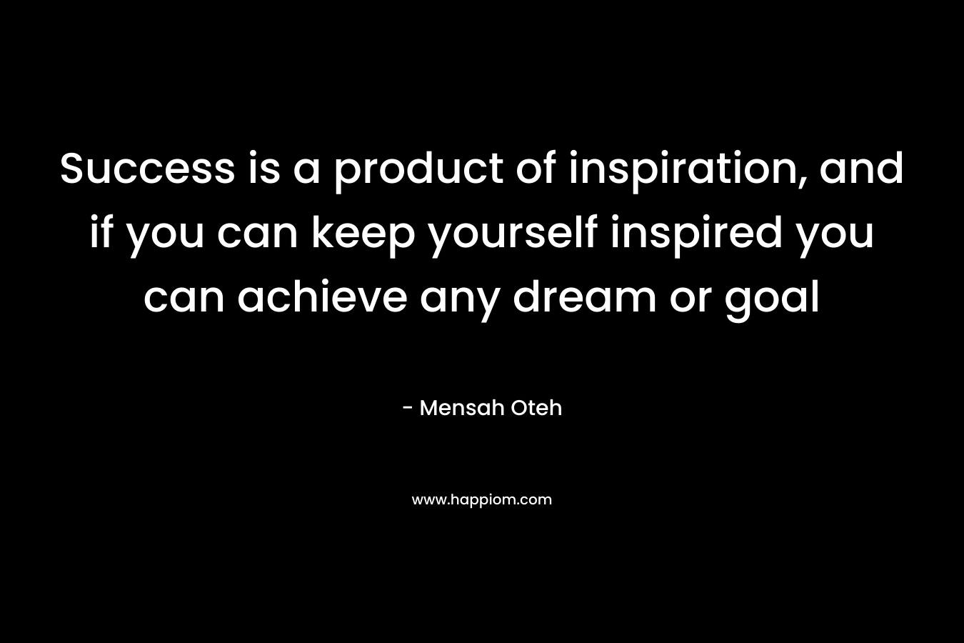 Success is a product of inspiration, and if you can keep yourself inspired you can achieve any dream or goal